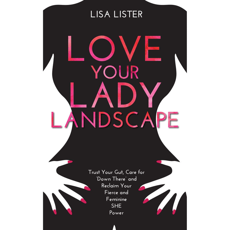 Love Your Lady Landscape: Trust Your Gut, Care for 'Down There' and Reclaim Your Fierce and Feminine SHE Power by Lisa Lister