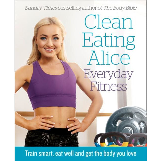 Clean Eating Alice Everyday Fitness: Train Smart, Eat Well and Get the Body You Love by Alice Liveing